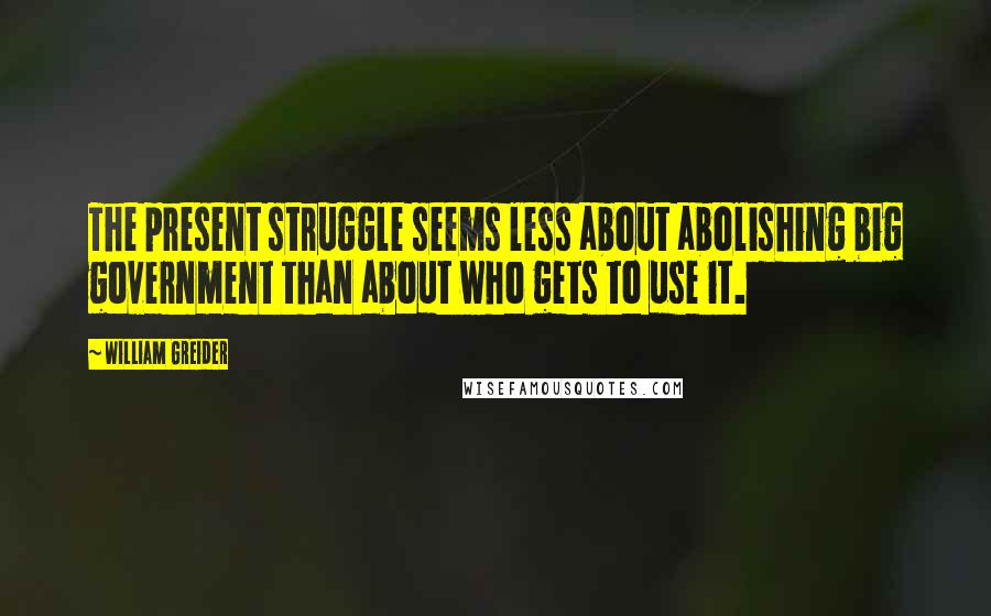 William Greider Quotes: The present struggle seems less about abolishing big government than about who gets to use it.