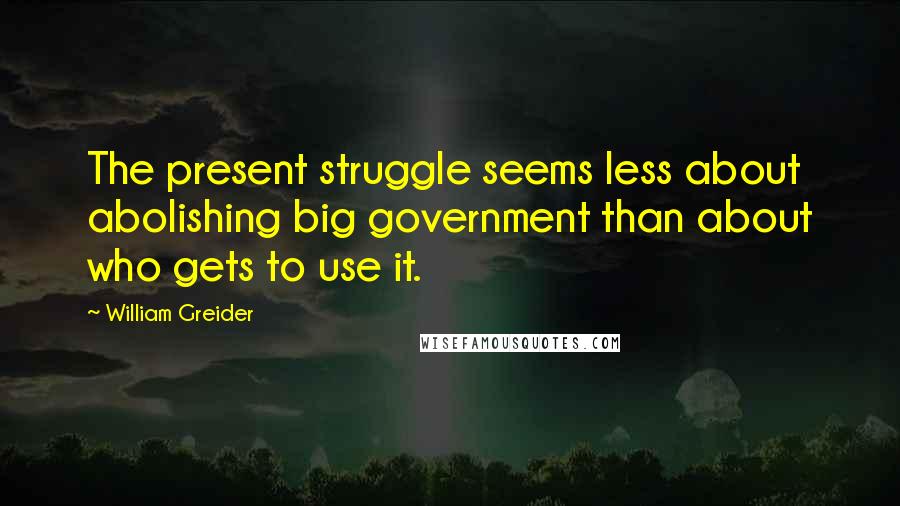 William Greider Quotes: The present struggle seems less about abolishing big government than about who gets to use it.