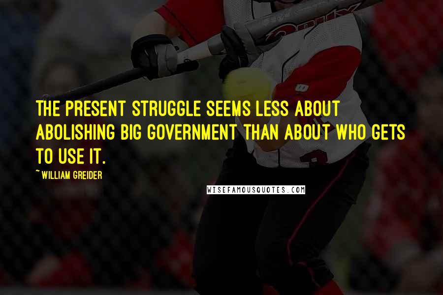 William Greider Quotes: The present struggle seems less about abolishing big government than about who gets to use it.