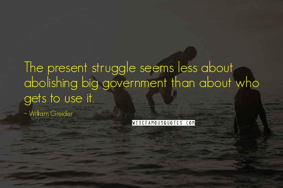 William Greider Quotes: The present struggle seems less about abolishing big government than about who gets to use it.