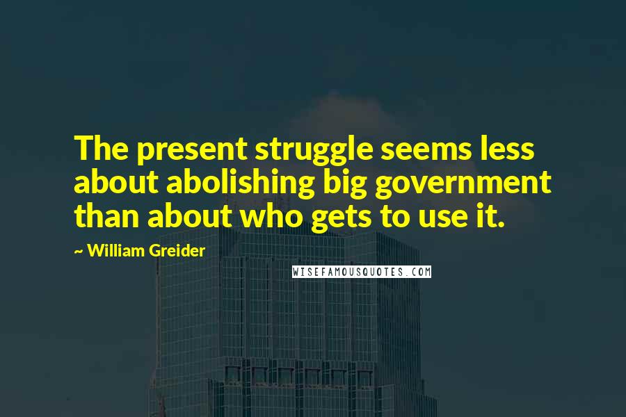 William Greider Quotes: The present struggle seems less about abolishing big government than about who gets to use it.