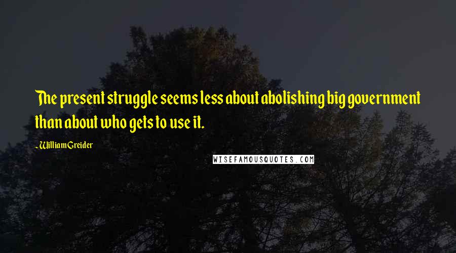 William Greider Quotes: The present struggle seems less about abolishing big government than about who gets to use it.