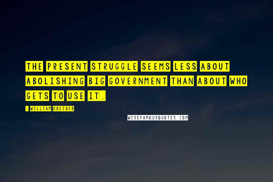 William Greider Quotes: The present struggle seems less about abolishing big government than about who gets to use it.