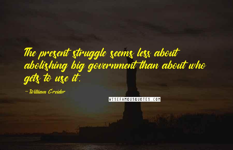 William Greider Quotes: The present struggle seems less about abolishing big government than about who gets to use it.