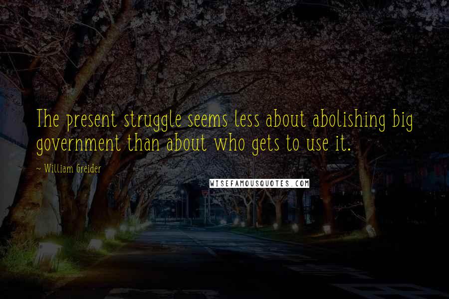 William Greider Quotes: The present struggle seems less about abolishing big government than about who gets to use it.