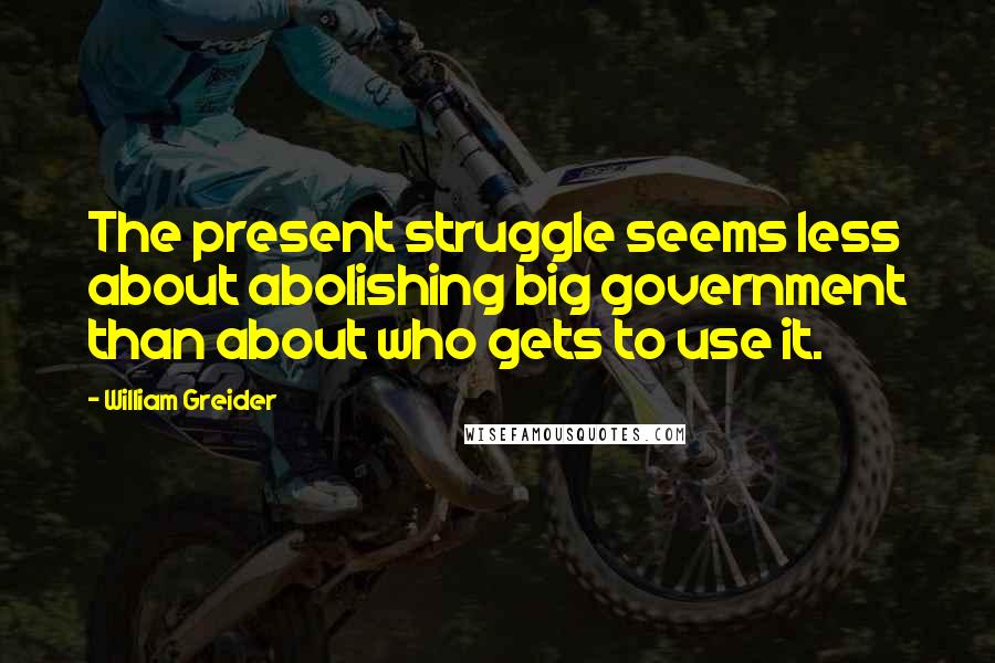 William Greider Quotes: The present struggle seems less about abolishing big government than about who gets to use it.