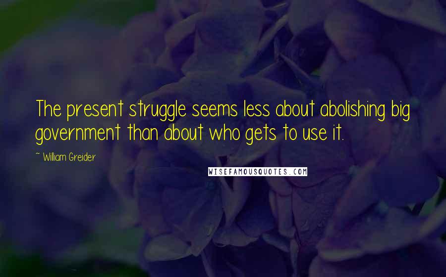 William Greider Quotes: The present struggle seems less about abolishing big government than about who gets to use it.