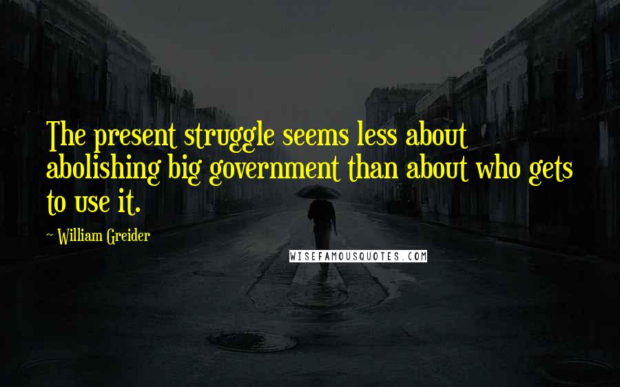 William Greider Quotes: The present struggle seems less about abolishing big government than about who gets to use it.