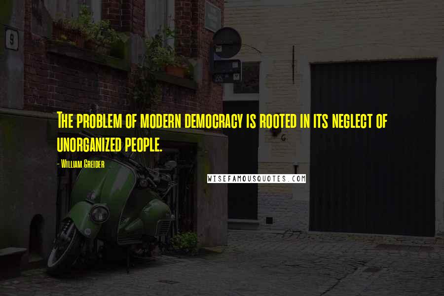 William Greider Quotes: The problem of modern democracy is rooted in its neglect of unorganized people.