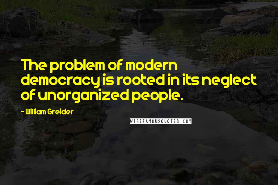 William Greider Quotes: The problem of modern democracy is rooted in its neglect of unorganized people.