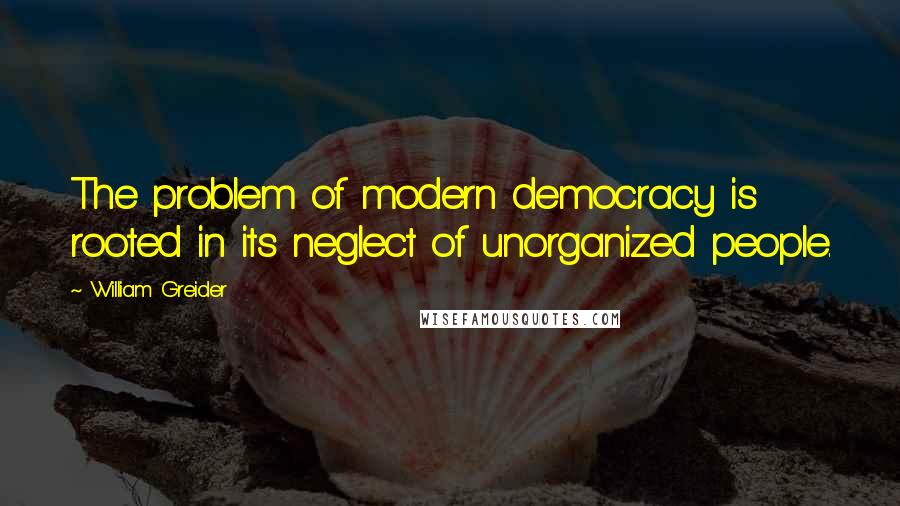 William Greider Quotes: The problem of modern democracy is rooted in its neglect of unorganized people.