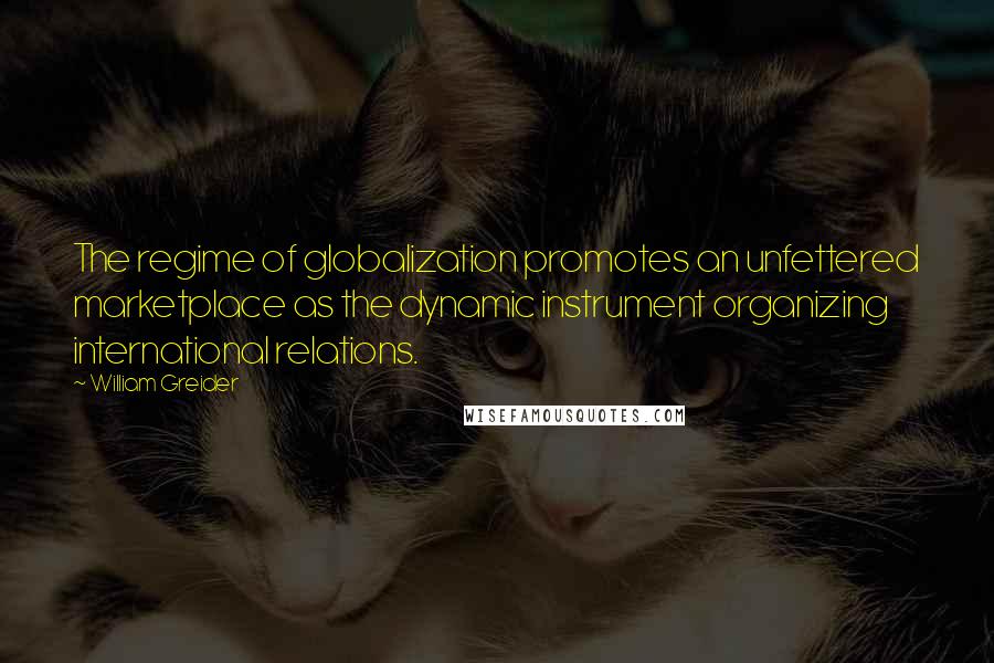 William Greider Quotes: The regime of globalization promotes an unfettered marketplace as the dynamic instrument organizing international relations.