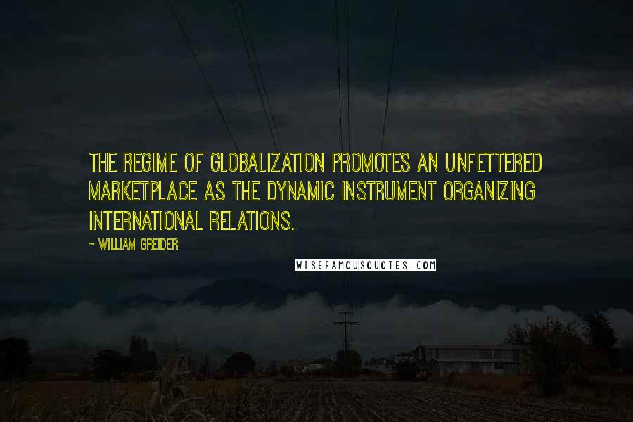 William Greider Quotes: The regime of globalization promotes an unfettered marketplace as the dynamic instrument organizing international relations.