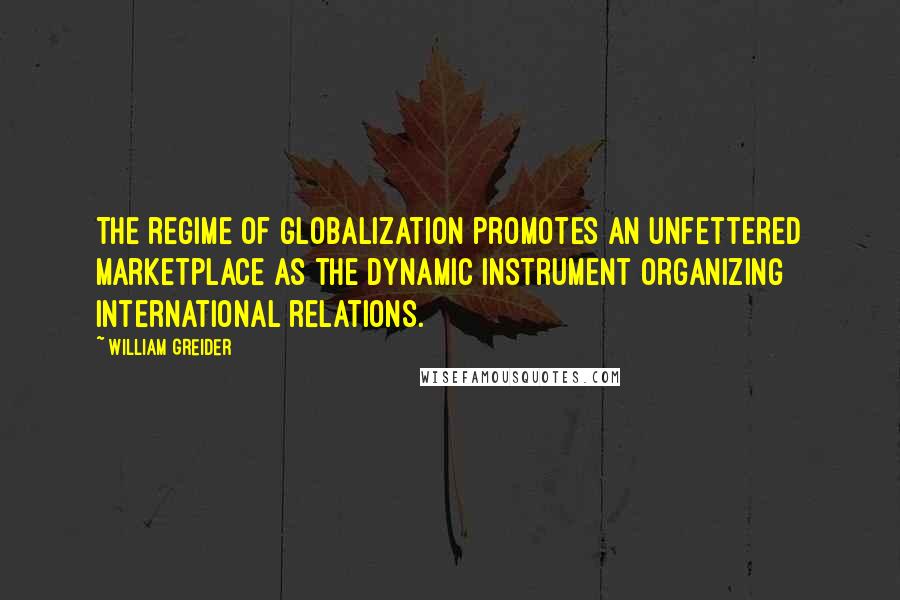 William Greider Quotes: The regime of globalization promotes an unfettered marketplace as the dynamic instrument organizing international relations.