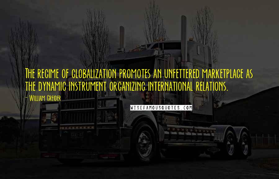 William Greider Quotes: The regime of globalization promotes an unfettered marketplace as the dynamic instrument organizing international relations.