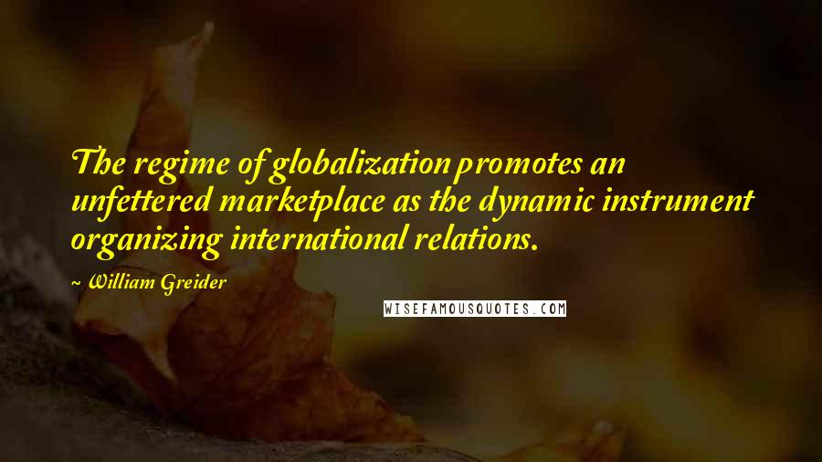 William Greider Quotes: The regime of globalization promotes an unfettered marketplace as the dynamic instrument organizing international relations.