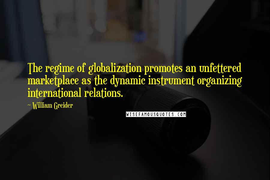 William Greider Quotes: The regime of globalization promotes an unfettered marketplace as the dynamic instrument organizing international relations.