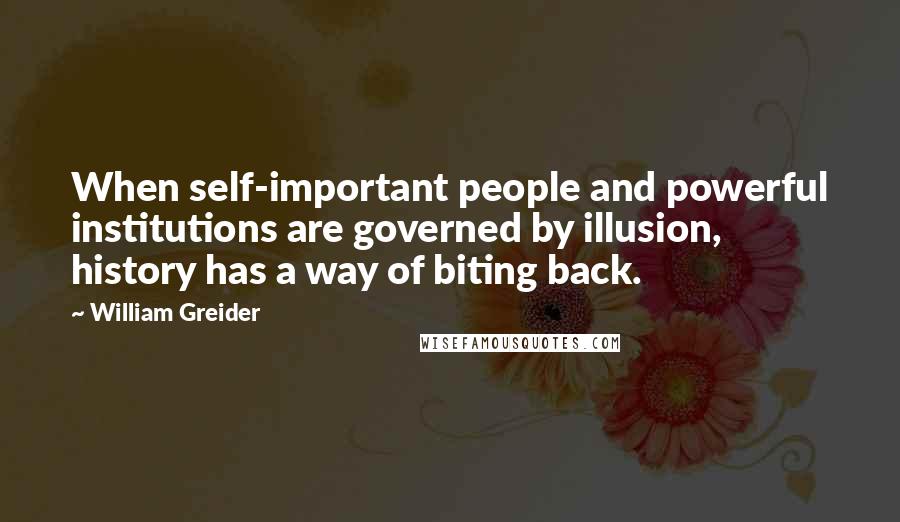 William Greider Quotes: When self-important people and powerful institutions are governed by illusion, history has a way of biting back.