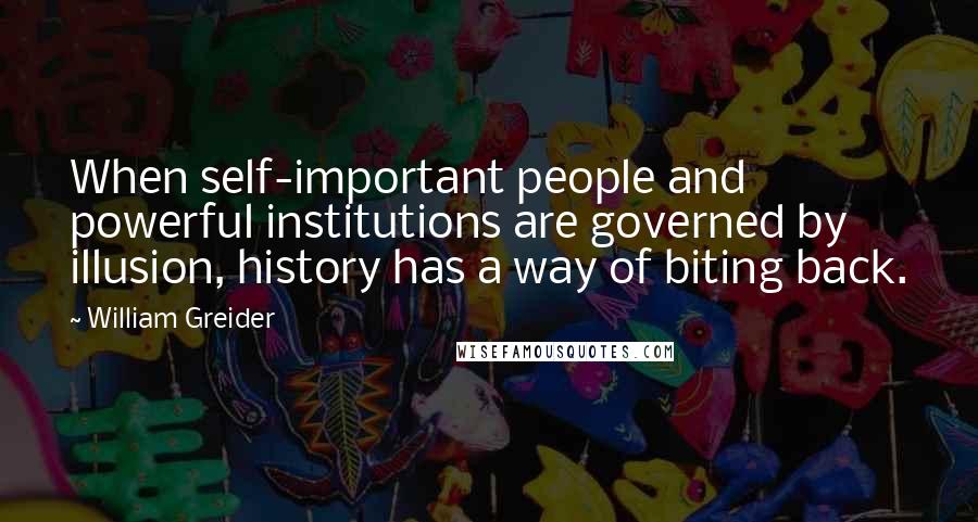 William Greider Quotes: When self-important people and powerful institutions are governed by illusion, history has a way of biting back.