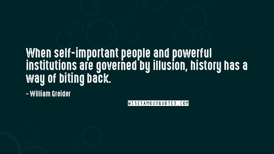 William Greider Quotes: When self-important people and powerful institutions are governed by illusion, history has a way of biting back.