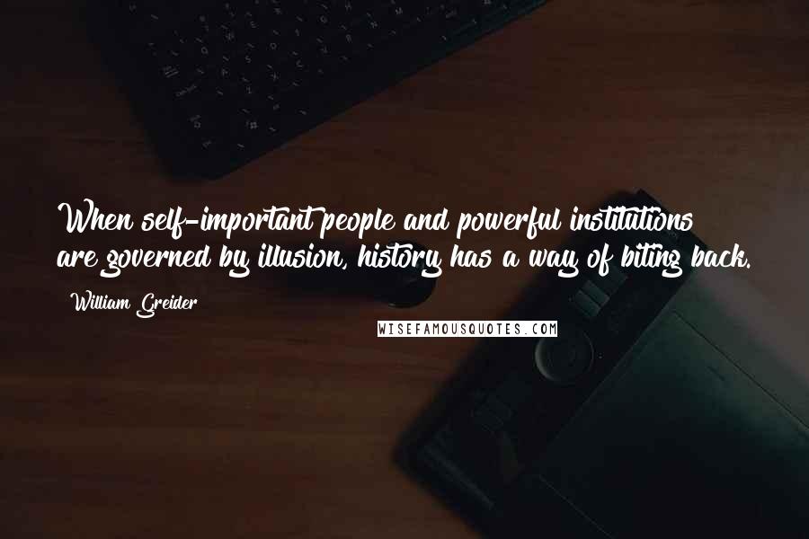 William Greider Quotes: When self-important people and powerful institutions are governed by illusion, history has a way of biting back.