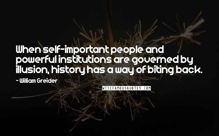 William Greider Quotes: When self-important people and powerful institutions are governed by illusion, history has a way of biting back.