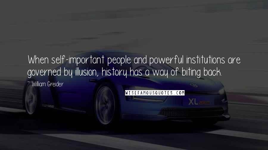 William Greider Quotes: When self-important people and powerful institutions are governed by illusion, history has a way of biting back.