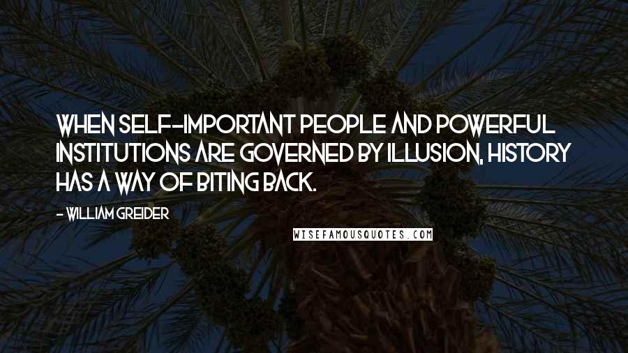 William Greider Quotes: When self-important people and powerful institutions are governed by illusion, history has a way of biting back.