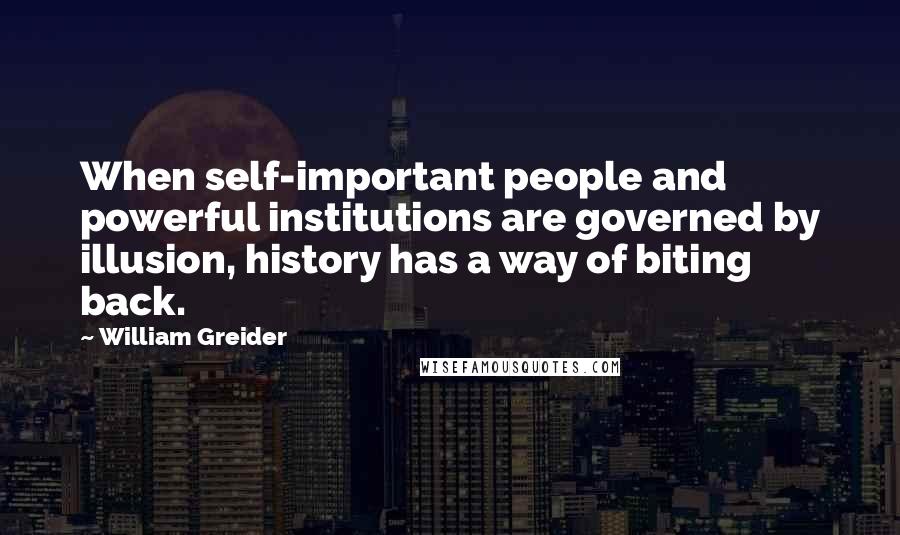 William Greider Quotes: When self-important people and powerful institutions are governed by illusion, history has a way of biting back.