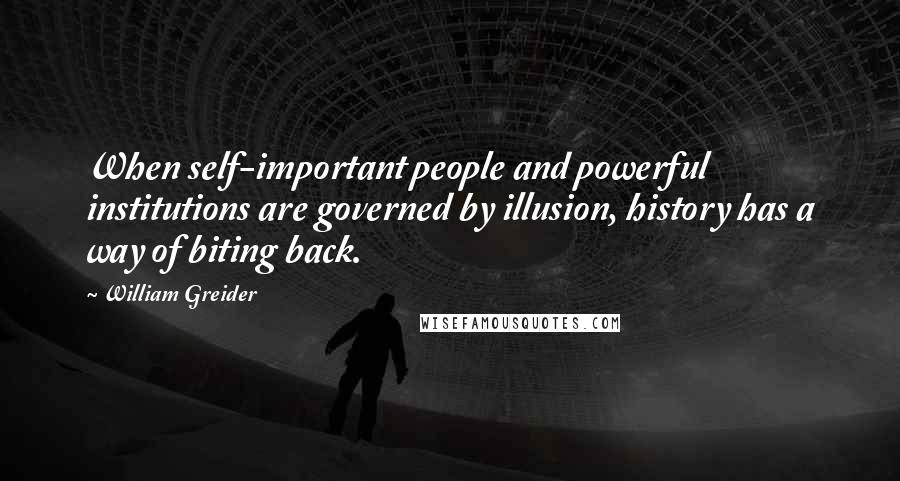 William Greider Quotes: When self-important people and powerful institutions are governed by illusion, history has a way of biting back.