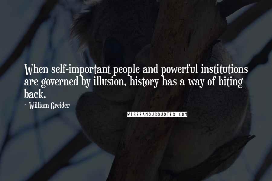 William Greider Quotes: When self-important people and powerful institutions are governed by illusion, history has a way of biting back.