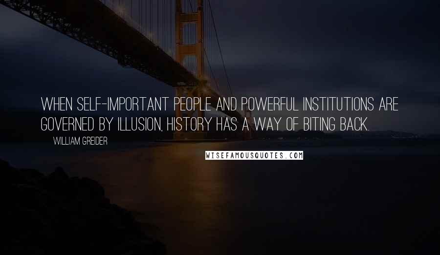 William Greider Quotes: When self-important people and powerful institutions are governed by illusion, history has a way of biting back.