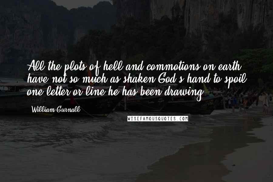 William Gurnall Quotes: All the plots of hell and commotions on earth have not so much as shaken God's hand to spoil one letter or line he has been drawing.