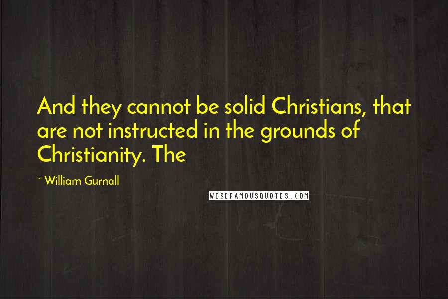 William Gurnall Quotes: And they cannot be solid Christians, that are not instructed in the grounds of Christianity. The
