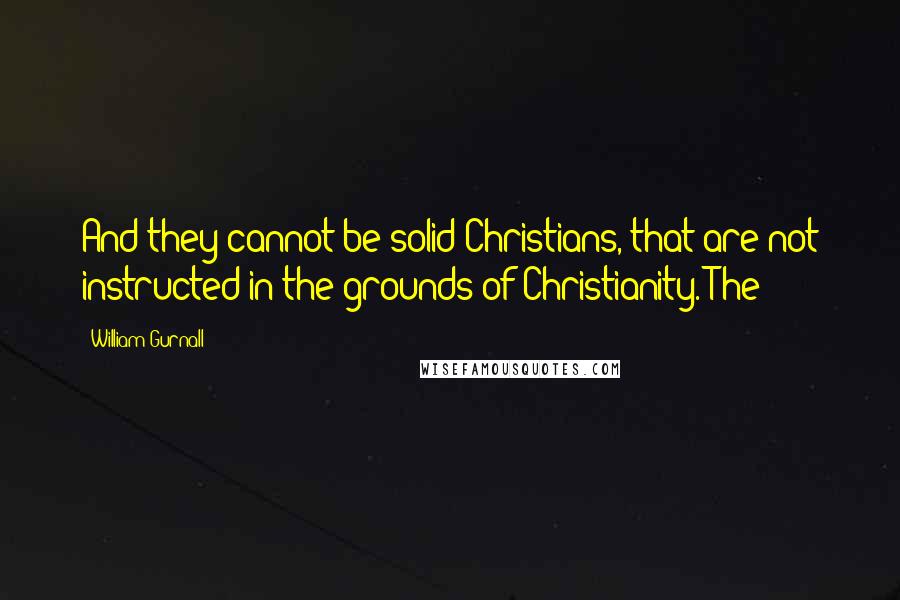 William Gurnall Quotes: And they cannot be solid Christians, that are not instructed in the grounds of Christianity. The