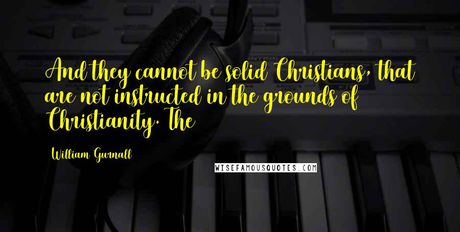 William Gurnall Quotes: And they cannot be solid Christians, that are not instructed in the grounds of Christianity. The