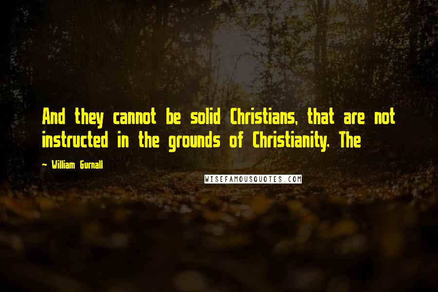 William Gurnall Quotes: And they cannot be solid Christians, that are not instructed in the grounds of Christianity. The