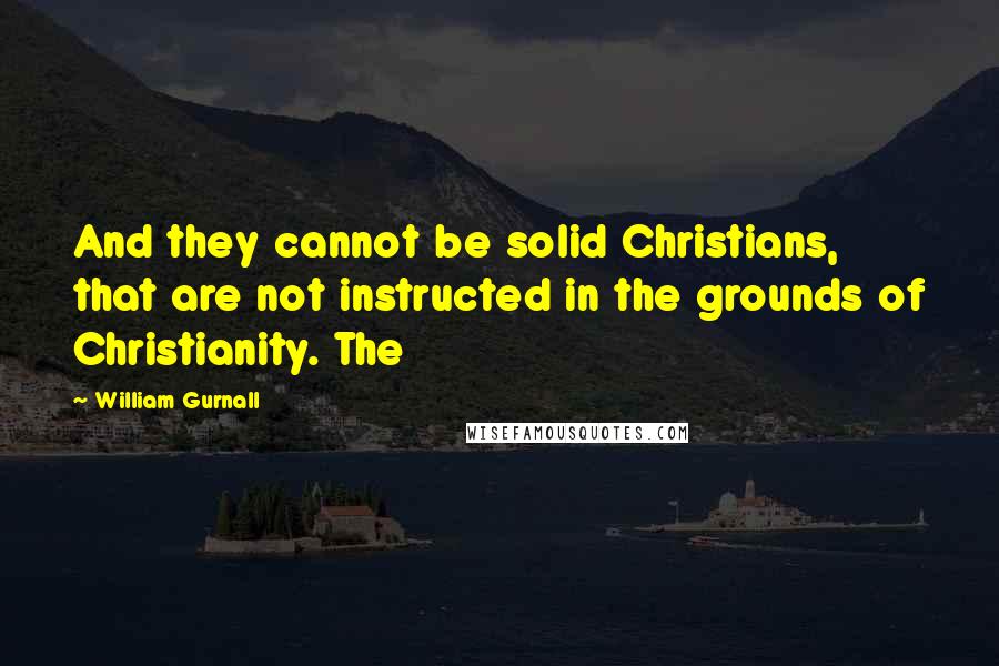 William Gurnall Quotes: And they cannot be solid Christians, that are not instructed in the grounds of Christianity. The