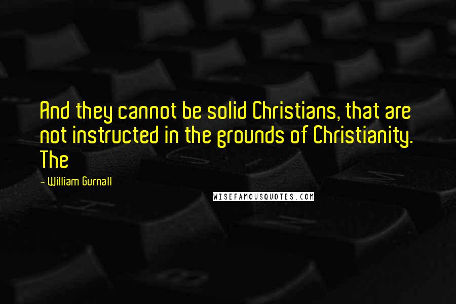 William Gurnall Quotes: And they cannot be solid Christians, that are not instructed in the grounds of Christianity. The