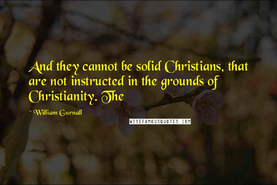 William Gurnall Quotes: And they cannot be solid Christians, that are not instructed in the grounds of Christianity. The