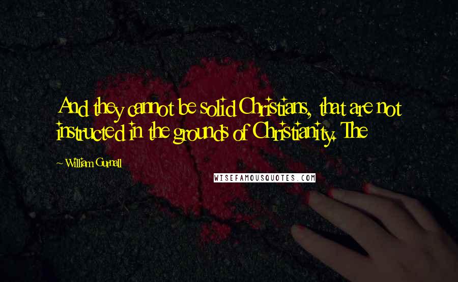 William Gurnall Quotes: And they cannot be solid Christians, that are not instructed in the grounds of Christianity. The