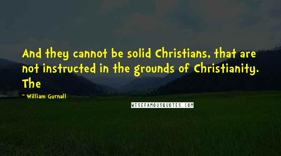 William Gurnall Quotes: And they cannot be solid Christians, that are not instructed in the grounds of Christianity. The