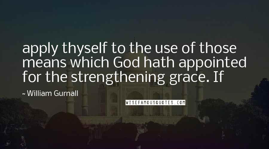 William Gurnall Quotes: apply thyself to the use of those means which God hath appointed for the strengthening grace. If