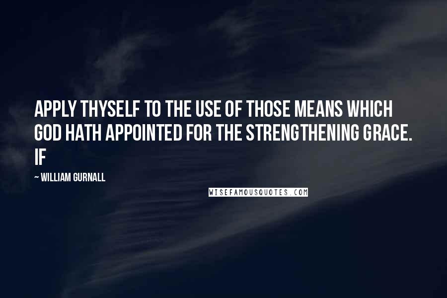 William Gurnall Quotes: apply thyself to the use of those means which God hath appointed for the strengthening grace. If