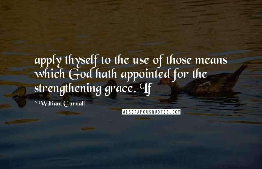 William Gurnall Quotes: apply thyself to the use of those means which God hath appointed for the strengthening grace. If