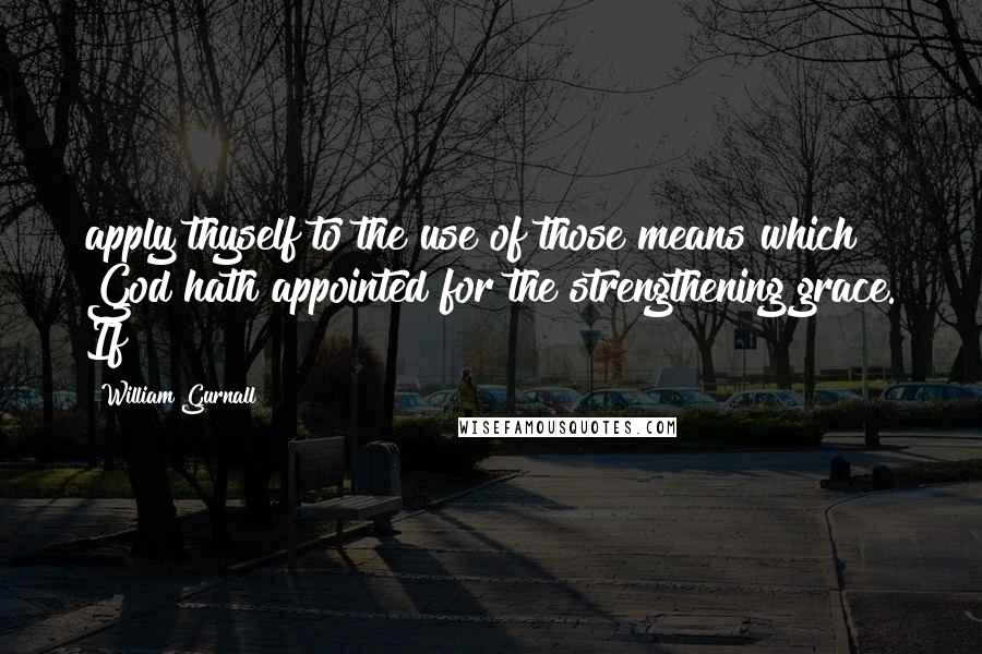 William Gurnall Quotes: apply thyself to the use of those means which God hath appointed for the strengthening grace. If