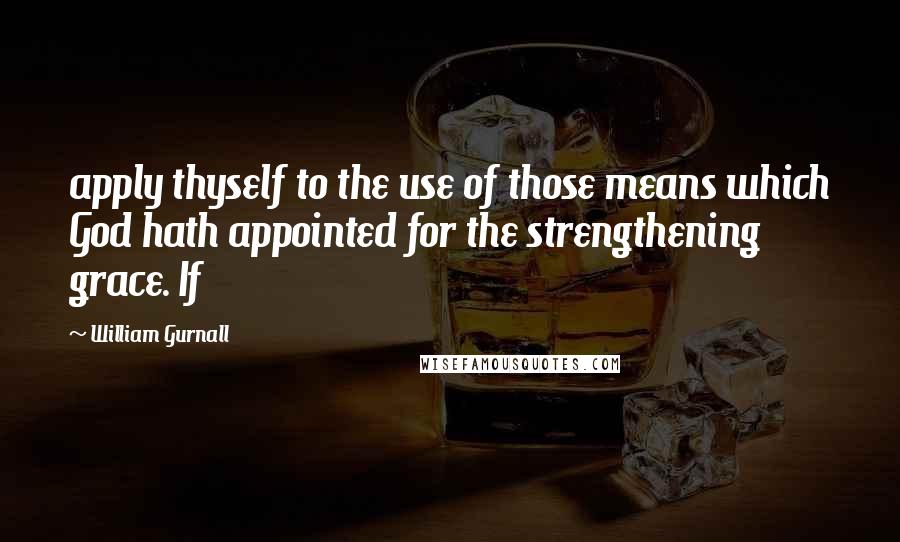 William Gurnall Quotes: apply thyself to the use of those means which God hath appointed for the strengthening grace. If