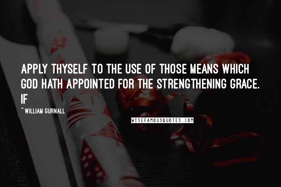 William Gurnall Quotes: apply thyself to the use of those means which God hath appointed for the strengthening grace. If