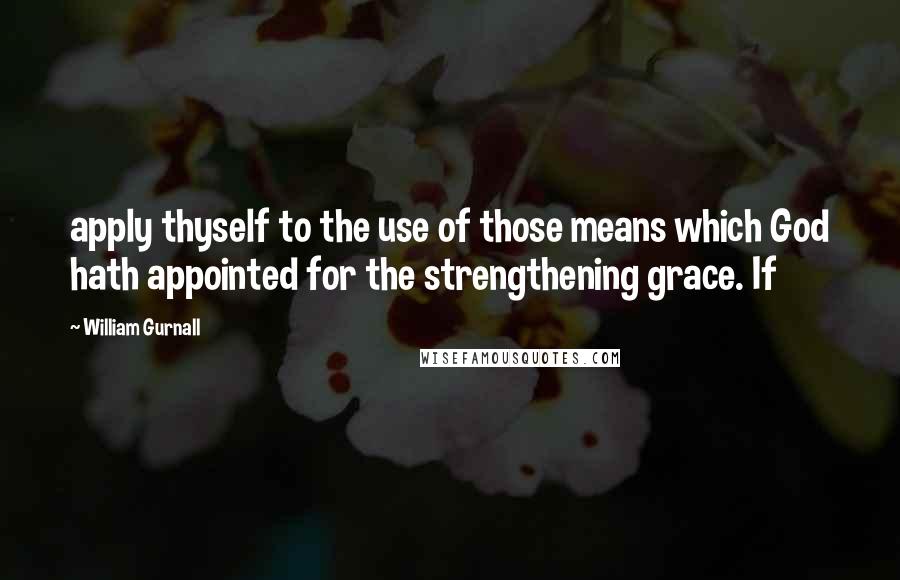 William Gurnall Quotes: apply thyself to the use of those means which God hath appointed for the strengthening grace. If