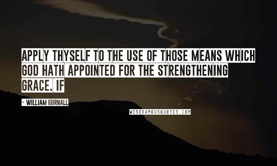 William Gurnall Quotes: apply thyself to the use of those means which God hath appointed for the strengthening grace. If